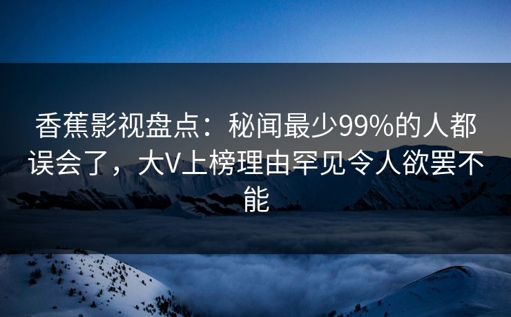 香蕉影视盘点：秘闻最少99%的人都误会了，大V上榜理由罕见令人欲罢不能