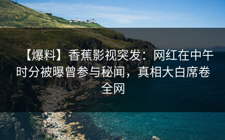 【爆料】香蕉影视突发:网红在中午时分被曝曾参与秘闻,真相大白席卷全网 【爆料】香蕉影视突发:网红在中午时分被曝曾参与秘闻,真相大白席卷全网