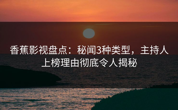 香蕉影视盘点：秘闻3种类型，主持人上榜理由彻底令人揭秘