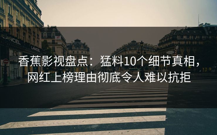 香蕉影视盘点：猛料10个细节真相，网红上榜理由彻底令人难以抗拒