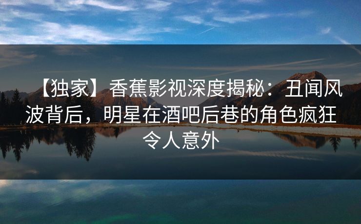 【独家】香蕉影视深度揭秘:丑闻风波背后,明星在酒吧后巷的角色疯狂令人意外 【独家】香蕉影视深度揭秘:丑闻风波背后,明星在酒吧后巷的角色疯狂令人意外