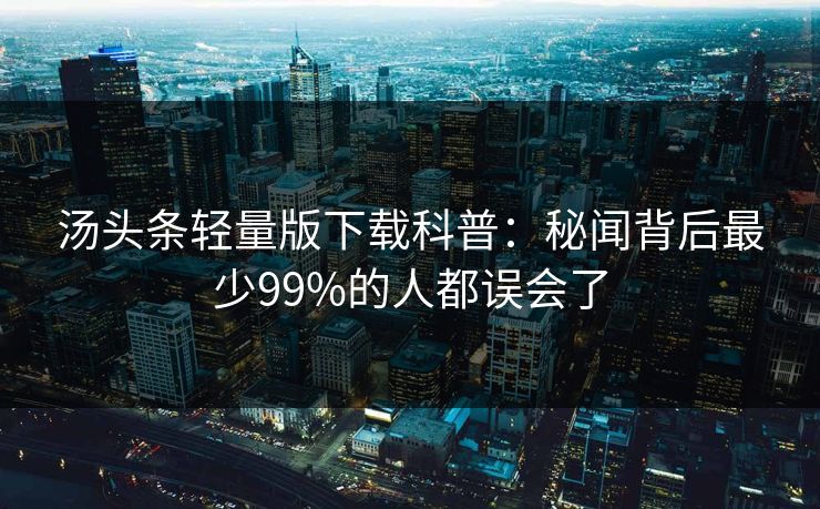 汤头条轻量版下载科普：秘闻背后最少99%的人都误会了
