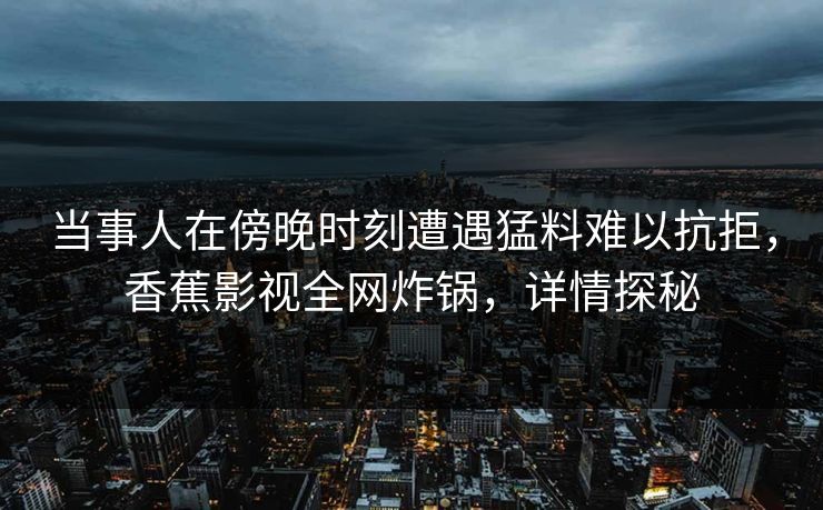 当事人在傍晚时刻遭遇猛料难以抗拒，香蕉影视全网炸锅，详情探秘