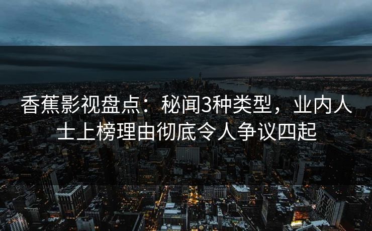 香蕉影视盘点：秘闻3种类型，业内人士上榜理由彻底令人争议四起