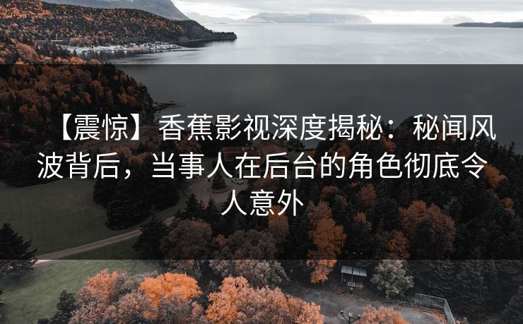【震惊】香蕉影视深度揭秘：秘闻风波背后，当事人在后台的角色彻底令人意外