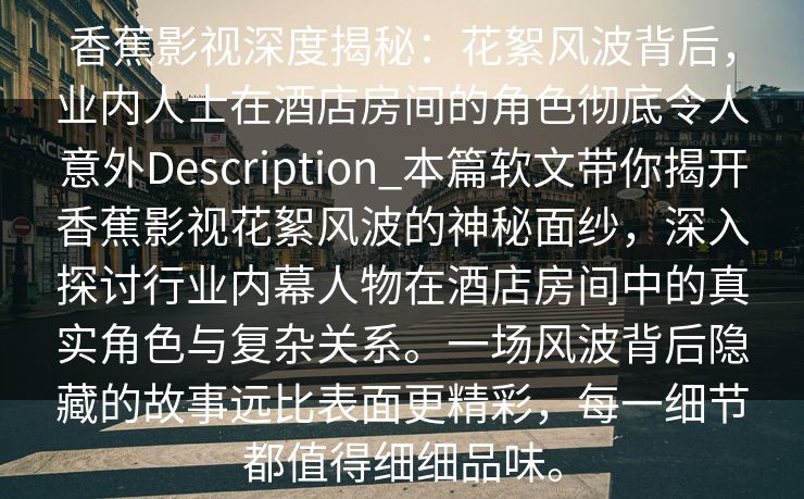 香蕉影视深度揭秘：花絮风波背后，业内人士在酒店房间的角色彻底令人意外Description_本篇软文带你揭开香蕉影视花絮风波的神秘面纱，深入探讨行业内幕人物在酒店房间中的真实角色与复杂关系。一场风波背后隐藏的故事远比表面更精彩，每一细节都值得细细品味。