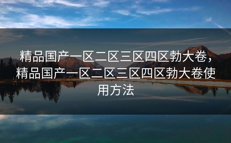 精品国产一区二区三区四区勃大卷，精品国产一区二区三区四区勃大卷使用方法