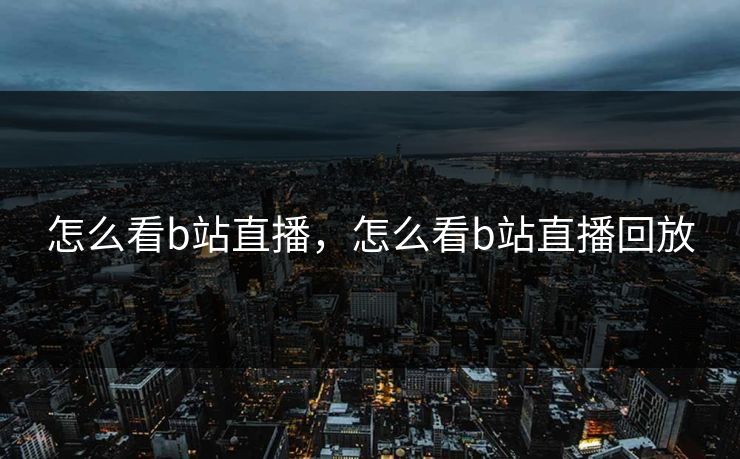 怎么看b站直播，怎么看b站直播回放