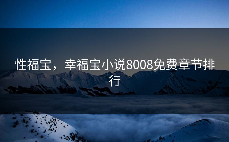 性福宝,幸福宝小说8008免费章节排行 性福宝,幸福宝小说8008免费章节排行