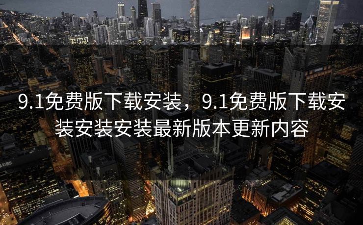 9.1免费版下载安装,9.1免费版下载安装安装安装最新版本更新内容 9.1免费版下载安装,9.1免费版下载安装安装安装最新版本更新内容