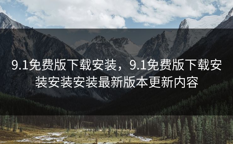 9.1免费版下载安装,9.1免费版下载安装安装安装最新版本更新内容 9.1免费版下载安装,9.1免费版下载安装安装安装最新版本更新内容