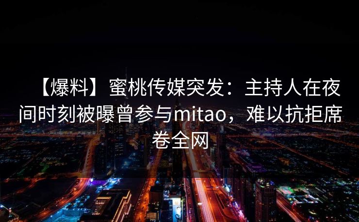 【爆料】蜜桃传媒突发：主持人在夜间时刻被曝曾参与mitao，难以抗拒席卷全网