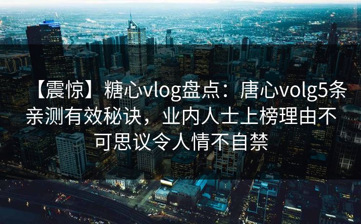 【震惊】糖心vlog盘点：唐心volg5条亲测有效秘诀，业内人士上榜理由不可思议令人情不自禁