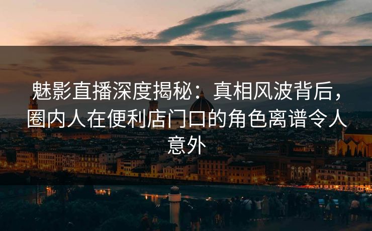 魅影直播深度揭秘:真相风波背后,圈内人在便利店门口的角色离谱令人意外 魅影直播深度揭秘:真相风波背后,圈内人在便利店门口的角色离谱令人意外
