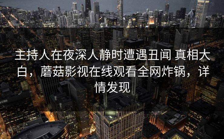 主持人在夜深人静时遭遇丑闻 真相大白，蘑菇影视在线观看全网炸锅，详情发现