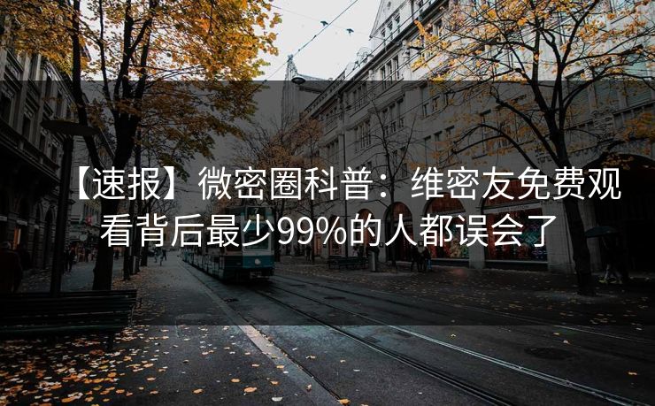【速报】微密圈科普：维密友免费观看背后最少99%的人都误会了