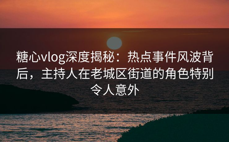 糖心vlog深度揭秘:热点事件风波背后,主持人在老城区街道的角色特别令人意外 糖心vlog深度揭秘:热点事件风波背后,主持人在老城区街道的角色特别令人意外