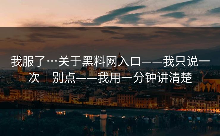 我服了…关于黑料网入口——我只说一次｜别点——我用一分钟讲清楚