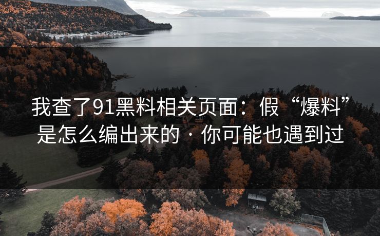 我查了91黑料相关页面：假“爆料”是怎么编出来的 · 你可能也遇到过