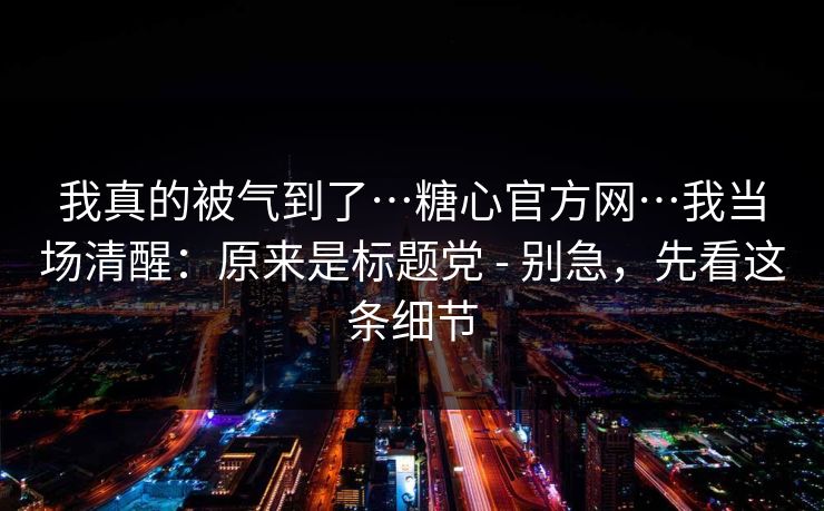 我真的被气到了…糖心官方网…我当场清醒：原来是标题党 - 别急，先看这条细节
