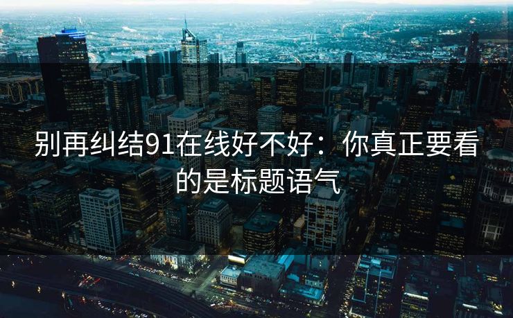 别再纠结91在线好不好：你真正要看的是标题语气