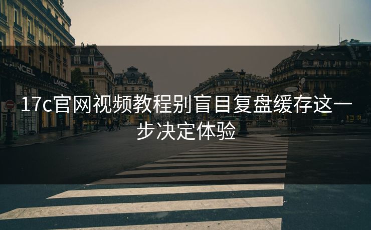 17c官网视频教程别盲目复盘缓存这一步决定体验