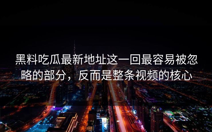黑料吃瓜最新地址这一回最容易被忽略的部分，反而是整条视频的核心