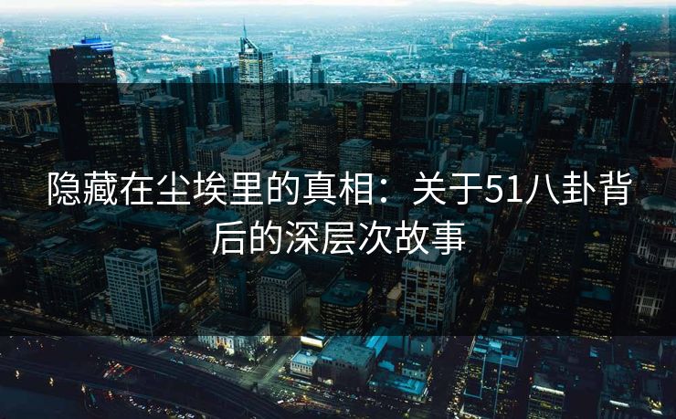 隐藏在尘埃里的真相：关于51八卦背后的深层次故事