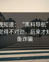 我后悔晚知道：“黑料导航”：那一秒我就觉得不对劲，后来才知道是钓鱼诈骗