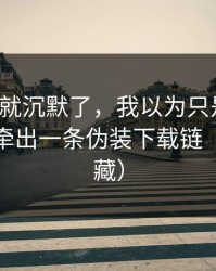 我当场就沉默了，我以为只是八卦，没想到牵出一条伪装下载链（建议收藏）