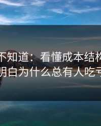 很多人不知道：看懂成本结构，你就明白为什么总有人吃亏