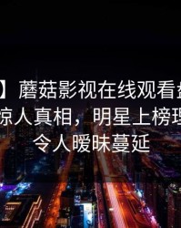 【速报】蘑菇影视在线观看盘点：猛料10个惊人真相，明星上榜理由彻底令人暧昧蔓延
