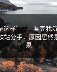 “原来是这样”——看完我沉默了：甲方在地铁站分手，原因居然是前因后果