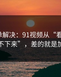 一张清单解决：91视频从“看着舒服”到“停不下来”，差的就是加载体验
