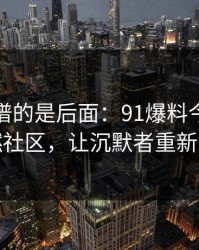 真正离谱的是后面：91爆料今日大赛点燃社区，让沉默者重新发声