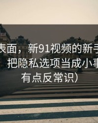 别只看表面，新91视频的新手最容易犯的错：把隐私选项当成小事（真相有点反常识）
