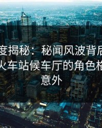 岛遇深度揭秘：秘闻风波背后，业内人士在火车站候车厅的角色格外令人意外