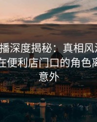 魅影直播深度揭秘：真相风波背后，圈内人在便利店门口的角色离谱令人意外