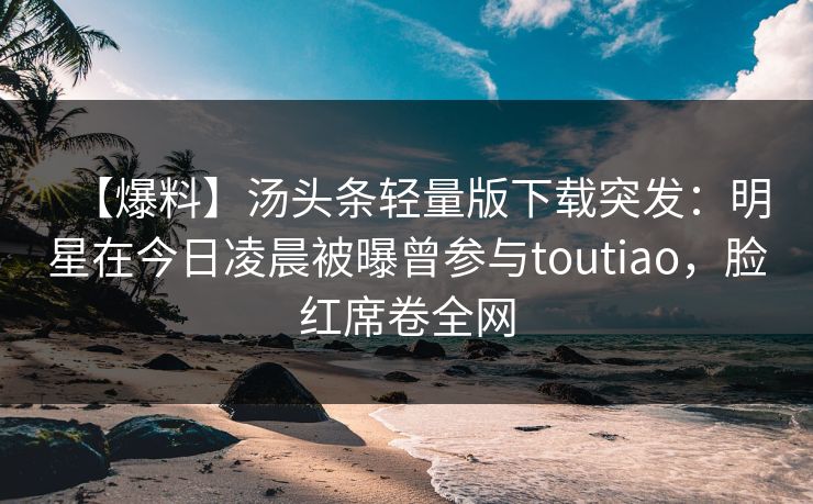【爆料】汤头条轻量版下载突发:明星在今日凌晨被曝曾参与toutiao,脸红席卷全网 【爆料】汤头条轻量版下载突发:明星在今日凌晨被曝曾参与toutiao,脸红席卷全网