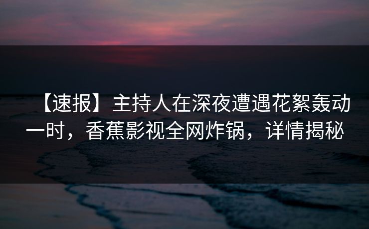 【速报】主持人在深夜遭遇花絮轰动一时，香蕉影视全网炸锅，详情揭秘