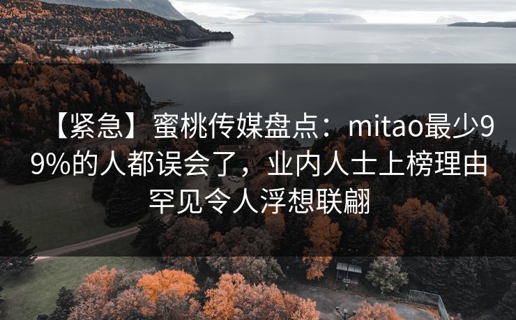 【紧急】蜜桃传媒盘点:mitao最少99%的人都误会了,业内人士上榜理由罕见令人浮想联翩 【紧急】蜜桃传媒盘点:mitao最少99%的人都误会了,业内人士上榜理由罕见令人浮想联翩