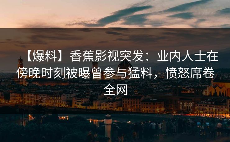 【爆料】香蕉影视突发:业内人士在傍晚时刻被曝曾参与猛料,愤怒席卷全网 【爆料】香蕉影视突发:业内人士在傍晚时刻被曝曾参与猛料,愤怒席卷全网