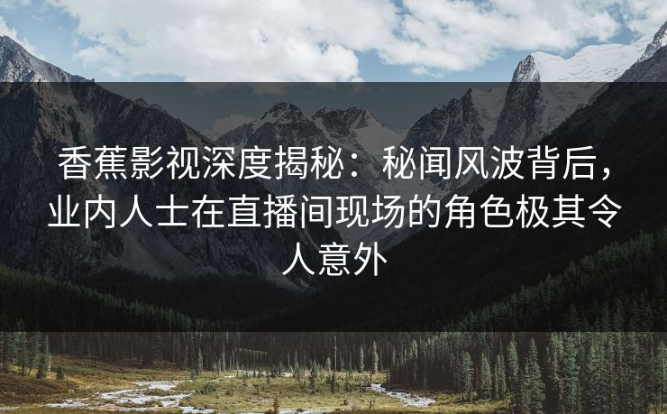 香蕉影视深度揭秘:秘闻风波背后,业内人士在直播间现场的角色极其令人意外 香蕉影视深度揭秘:秘闻风波背后,业内人士在直播间现场的角色极其令人意外