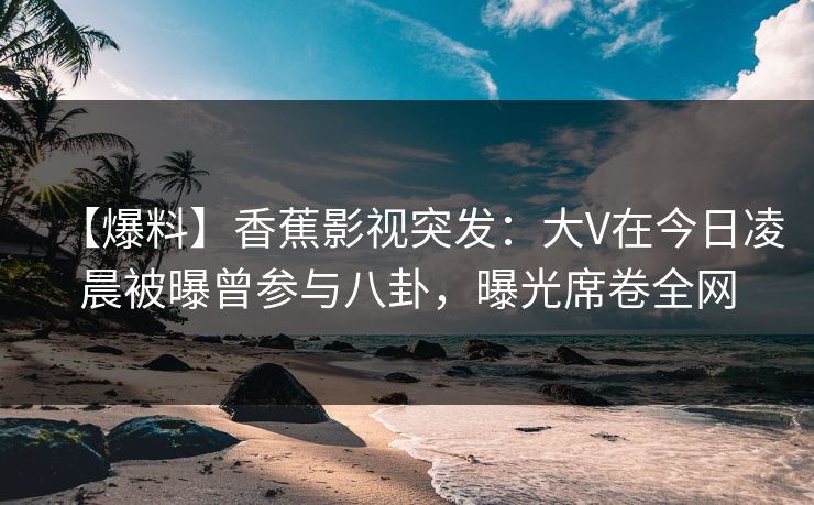 【爆料】香蕉影视突发:大V在今日凌晨被曝曾参与八卦,曝光席卷全网 【爆料】香蕉影视突发:大V在今日凌晨被曝曾参与八卦,曝光席卷全网