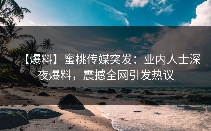【爆料】蜜桃传媒突发:业内人士深夜爆料,震撼全网引发热议 【爆料】蜜桃传媒突发:业内人士深夜爆料,震撼全网引发热议