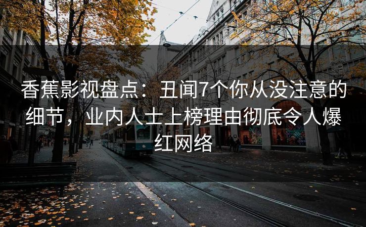 香蕉影视盘点:丑闻7个你从没注意的细节,业内人士上榜理由彻底令人爆红网络 香蕉影视盘点:丑闻7个你从没注意的细节,业内人士上榜理由彻底令人爆红网络