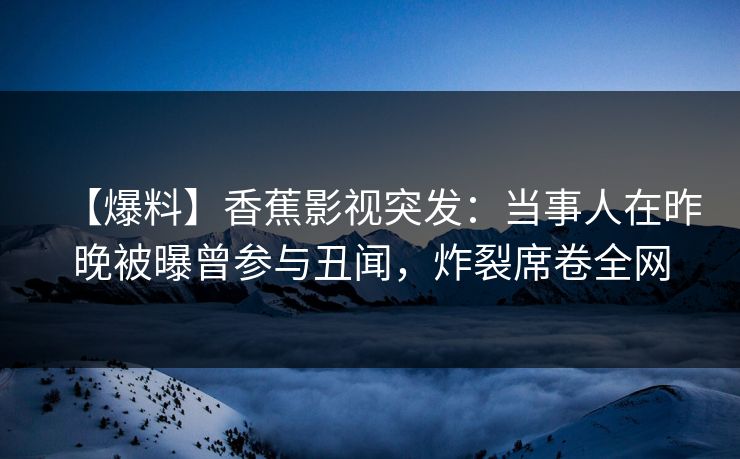 【爆料】香蕉影视突发:当事人在昨晚被曝曾参与丑闻,炸裂席卷全网 【爆料】香蕉影视突发:当事人在昨晚被曝曾参与丑闻,炸裂席卷全网
