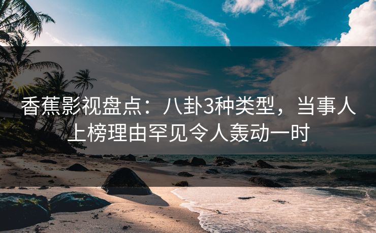 香蕉影视盘点：八卦3种类型，当事人上榜理由罕见令人轰动一时