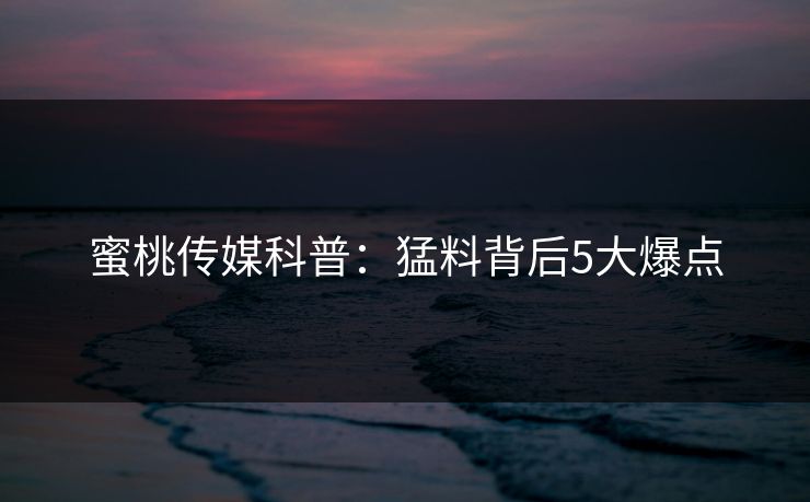 蜜桃传媒科普：猛料背后5大爆点