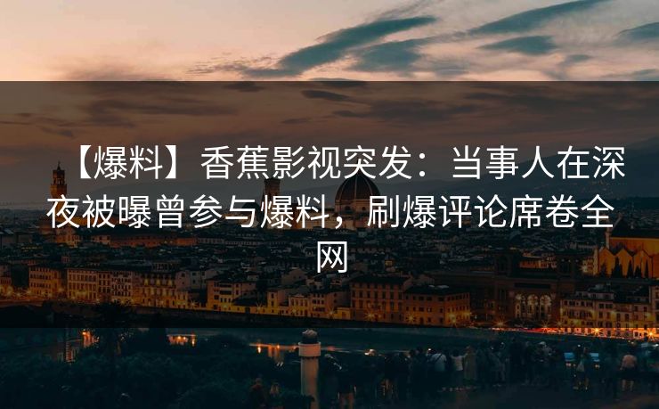 【爆料】香蕉影视突发:当事人在深夜被曝曾参与爆料,刷爆评论席卷全网 【爆料】香蕉影视突发:当事人在深夜被曝曾参与爆料,刷爆评论席卷全网